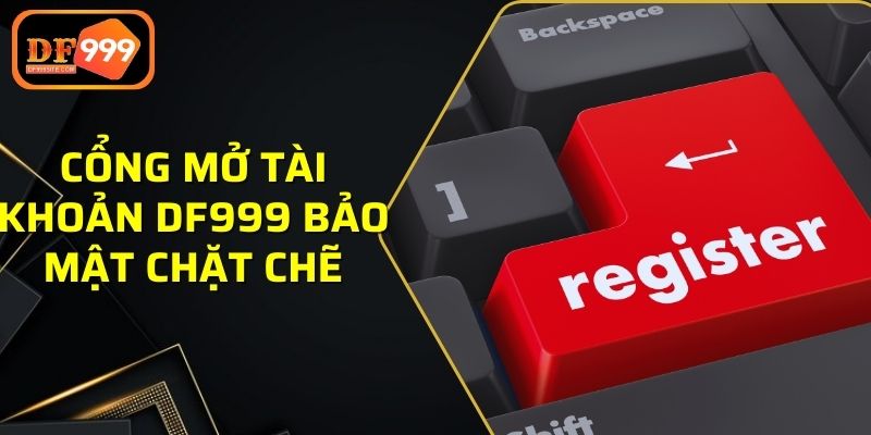 Cổng mở tài khoản DF999 bảo mật chặt chẽ