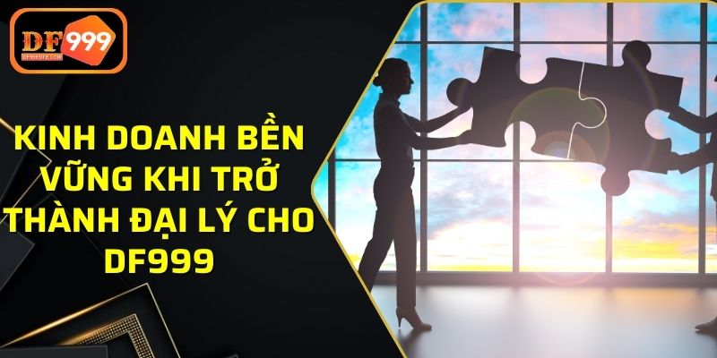 Kinh doanh bền vững khi trở thành đại lý cho DF999