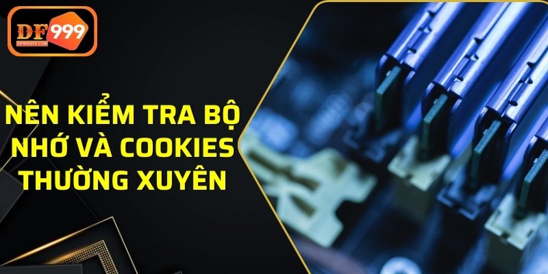 Nên kiểm tra bộ nhớ và cookies thường xuyên