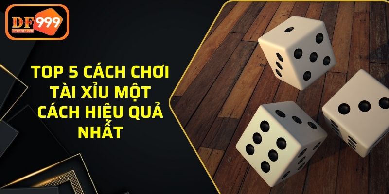 Top 5 cách chơi tài xỉu một cách hiệu quả nhất